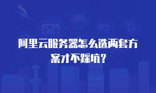 阿里云服务器怎么选两套方案才不踩坑？