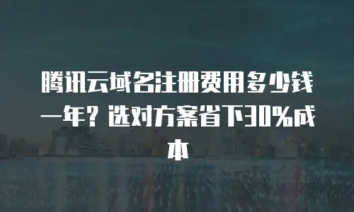 腾讯云域名注册费用多少钱一年？选对方案省下30%成本