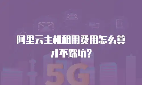 阿里云主机租用费用怎么算才不踩坑？