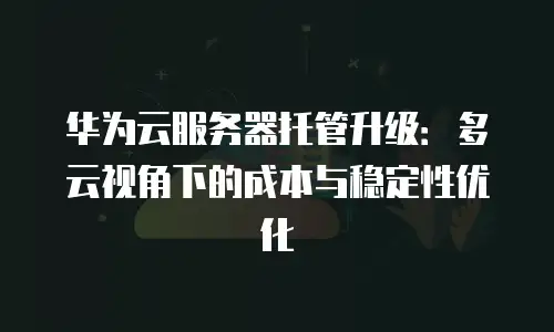 华为云服务器托管升级：多云视角下的成本与稳定性优化