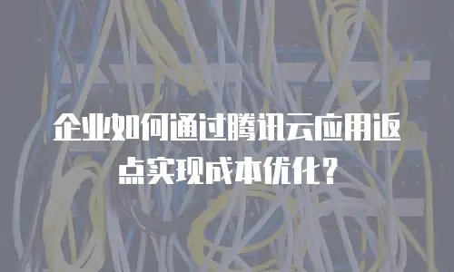 企业如何通过腾讯云应用返点实现成本优化？