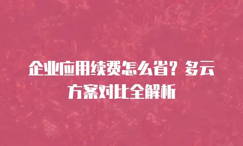 企业应用续费怎么省？多云方案对比全解析