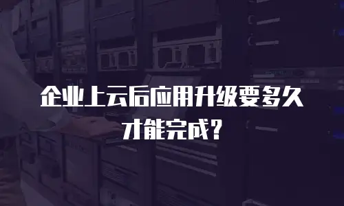 企业上云后应用升级要多久才能完成？