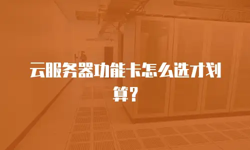 云服务器功能卡怎么选才划算？