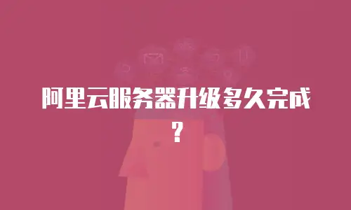 阿里云服务器升级多久完成？