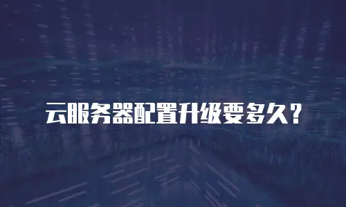 云服务器配置升级要多久？