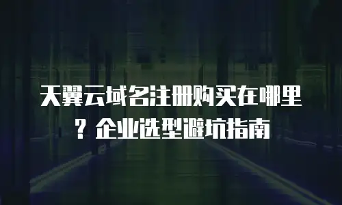 天翼云域名注册购买在哪里？企业选型避坑指南
