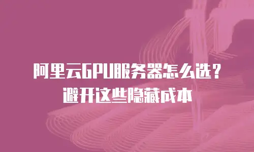 阿里云GPU服务器怎么选？避开这些隐藏成本
