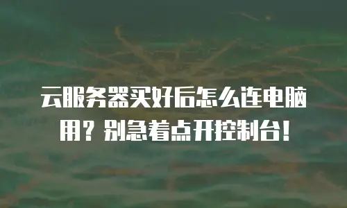 云服务器买好后怎么连电脑用？别急着点开控制台！