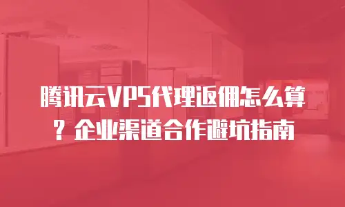 腾讯云VPS代理返佣怎么算？企业渠道合作避坑指南