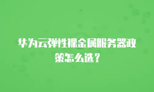 华为云弹性裸金属服务器政策怎么选？