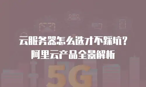 云服务器怎么选才不踩坑？阿里云产品全景解析