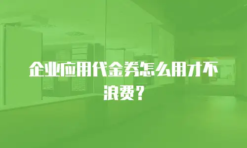 企业应用代金券怎么用才不浪费？