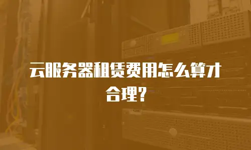 云服务器租赁费用怎么算才合理？