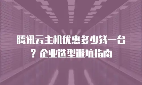 腾讯云主机优惠多少钱一台？企业选型避坑指南