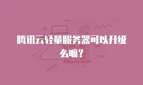 腾讯云轻量服务器可以升级么嘛？