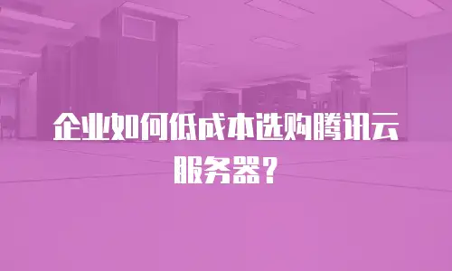 企业如何低成本选购腾讯云服务器？
