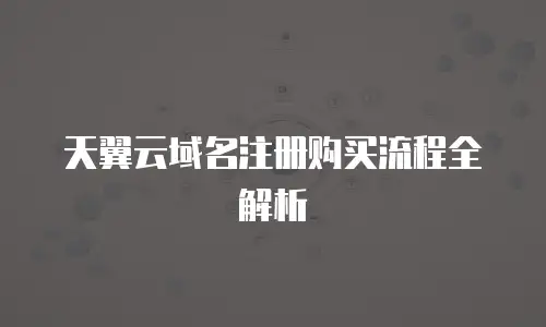 天翼云域名注册购买流程全解析