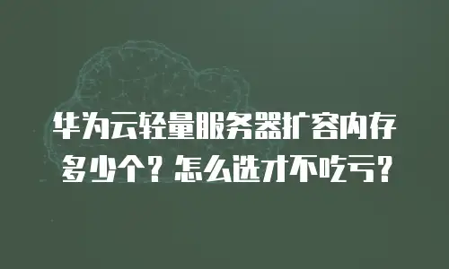 华为云轻量服务器扩容内存多少个？怎么选才不吃亏？