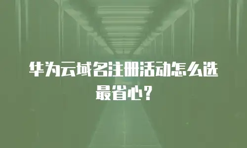 华为云域名注册活动怎么选最省心？
