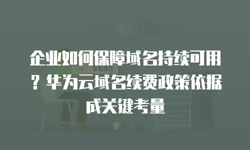 企业如何保障域名持续可用？华为云域名续费政策依据成关键考量