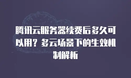 腾讯云服务器续费后多久可以用？多云场景下的生效机制解析