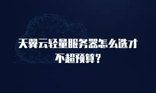 天翼云轻量服务器怎么选才不超预算？