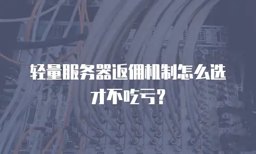 轻量服务器返佣机制怎么选才不吃亏？