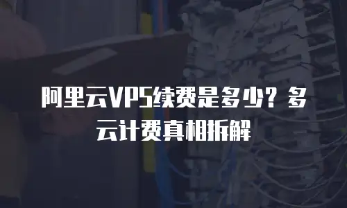 阿里云VPS续费是多少？多云计费真相拆解