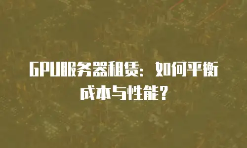 GPU服务器租赁：如何平衡成本与性能？