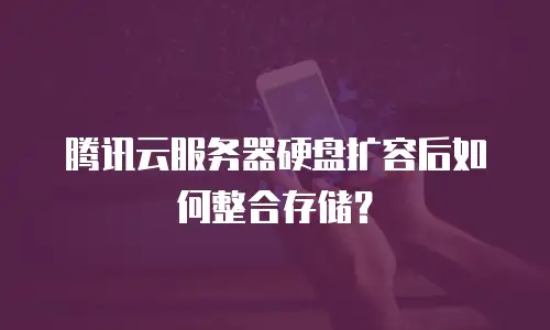 腾讯云服务器硬盘扩容后如何整合存储？