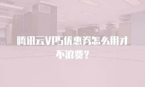 腾讯云VPS优惠券怎么用才不浪费？