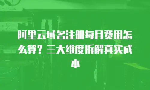 阿里云域名注册每月费用怎么算？三大维度拆解真实成本