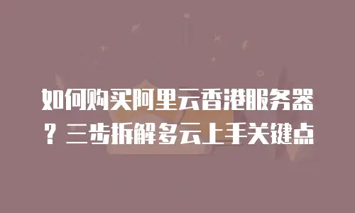 如何购买阿里云香港服务器？三步拆解多云上手关键点