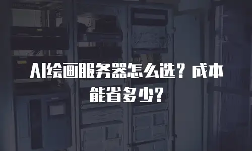 AI绘画服务器怎么选？成本能省多少？
