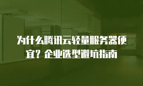 为什么腾讯云轻量服务器便宜？企业选型避坑指南