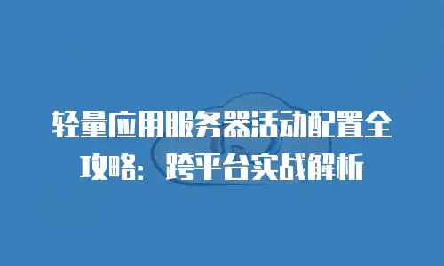 轻量应用服务器活动配置全攻略：跨平台实战解析