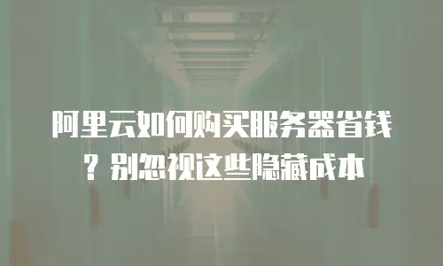 阿里云如何购买服务器省钱？别忽视这些隐藏成本