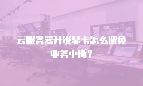 云服务器升级显卡怎么避免业务中断？