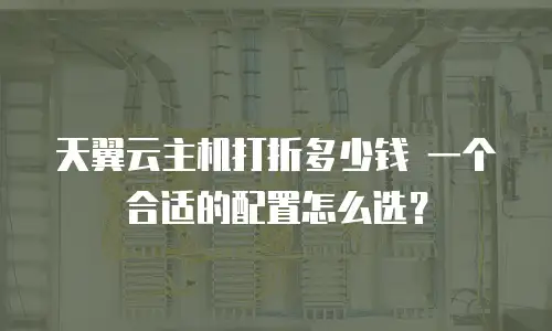 天翼云主机打折多少钱 一个合适的配置怎么选？