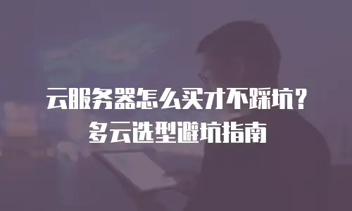 云服务器怎么买才不踩坑？多云选型避坑指南