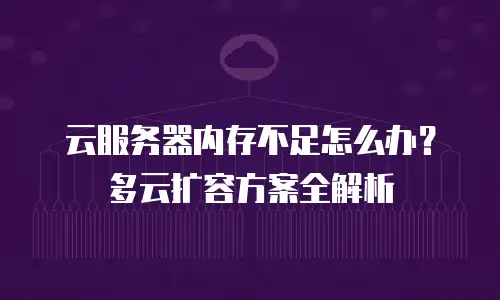 云服务器内存不足怎么办？多云扩容方案全解析