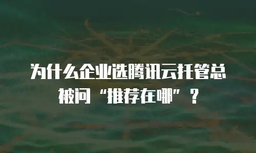 为什么企业选腾讯云托管总被问&ldquo;推荐在哪&rdquo;？
