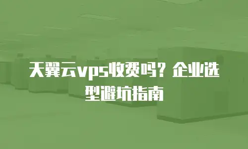 天翼云vps收费吗？企业选型避坑指南
