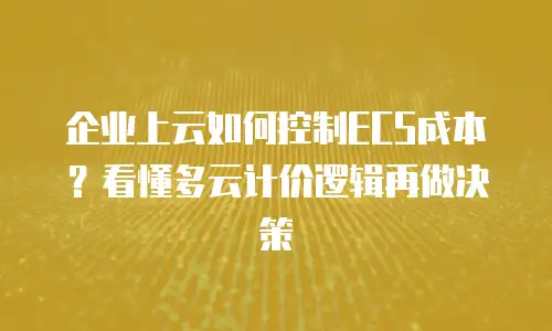 企业上云如何控制ECS成本？看懂多云计价逻辑再做决策