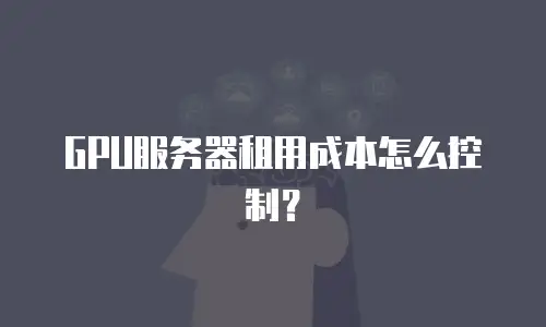 GPU服务器租用成本怎么控制？