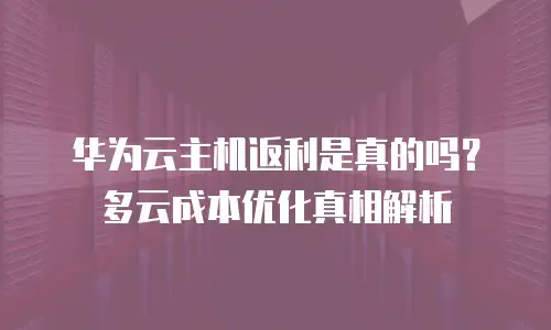 华为云主机返利是真的吗？多云成本优化真相解析