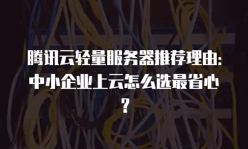 腾讯云轻量服务器推荐理由：中小企业上云怎么选最省心？