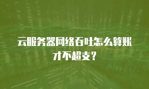 云服务器网络吞吐怎么算账才不超支？