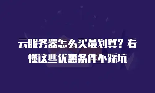 云服务器怎么买最划算？看懂这些优惠条件不踩坑